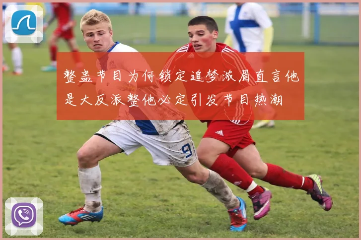 整蛊节目为何锁定追梦浓眉直言他是大反派整他必定引发节目热潮