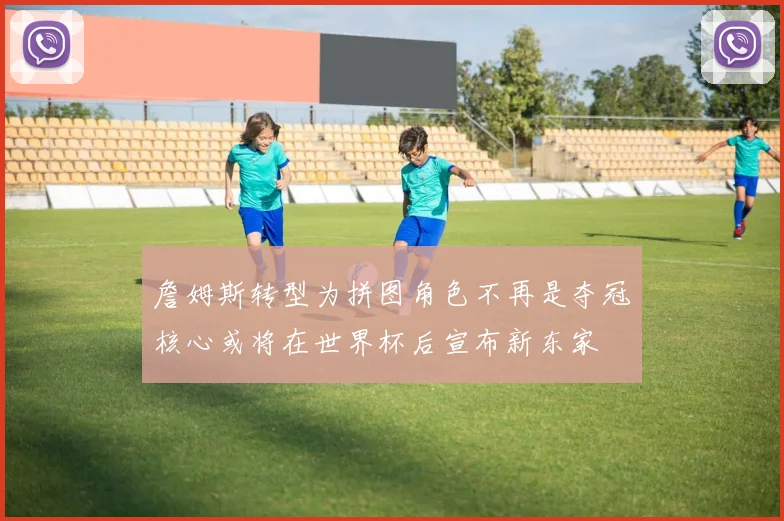 詹姆斯转型为拼图角色不再是夺冠核心或将在世界杯后宣布新东家
