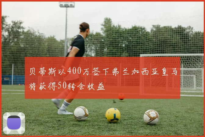贝蒂斯以400万签下弗兰加西亚皇马将获得50转会收益