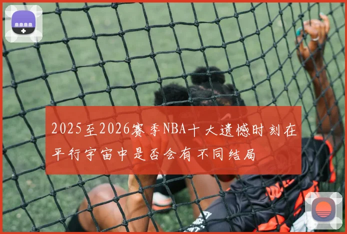2025至2026赛季NBA十大遗憾时刻在平行宇宙中是否会有不同结局