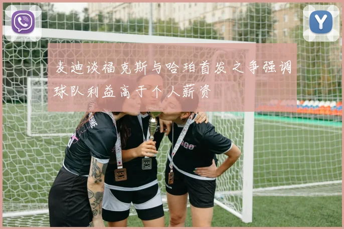 麦迪谈福克斯与哈珀首发之争强调球队利益高于个人薪资
