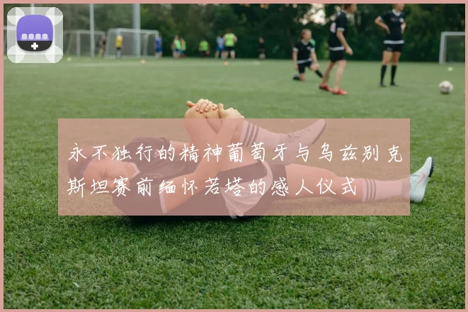 永不独行的精神葡萄牙与乌兹别克斯坦赛前缅怀若塔的感人仪式