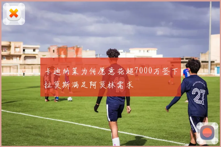 卡迪纳莱为何愿意花超7000万签下拉莫斯满足阿莫林需求