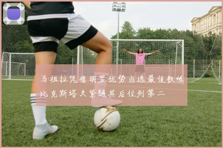 马祖拉凭借明显优势当选最佳教练比克斯塔夫紧随其后位列第二