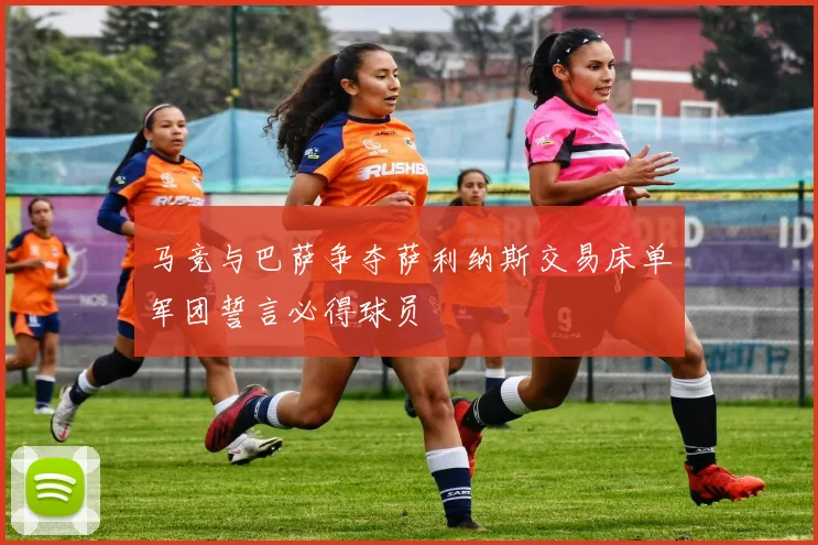 马竞与巴萨争夺萨利纳斯交易床单军团誓言必得球员