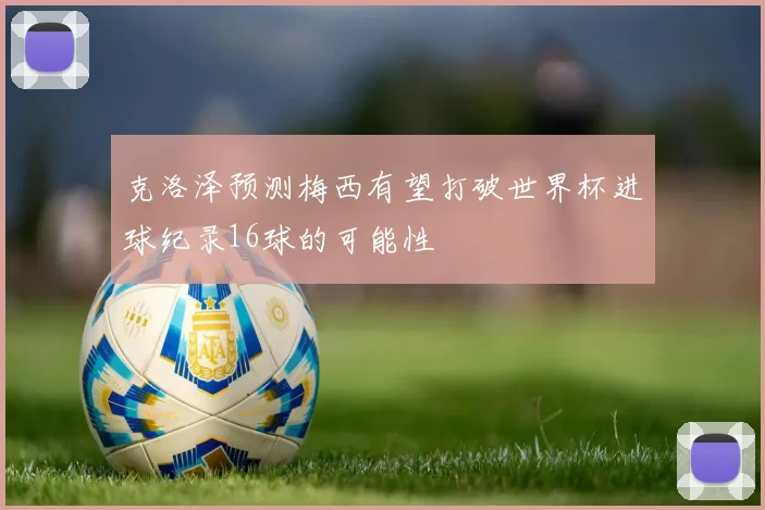 克洛泽预测梅西有望打破世界杯进球纪录16球的可能性
