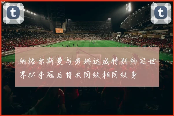 纳格尔斯曼与劳姆达成特别约定世界杯夺冠后将共同纹相同纹身