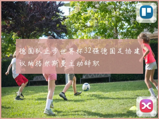 德国队止步世界杯32强德国足协建议纳格尔斯曼主动辞职