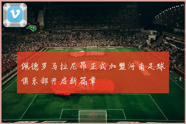 佩德罗马拉尼昂正式加盟河南足球俱乐部开启新篇章