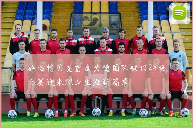 施洛特贝克首度为德国队破门28场比赛迎来职业生涯新篇章