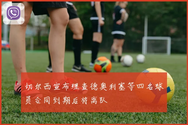 切尔西宣布理查德奥利塞等四名球员合同到期后将离队