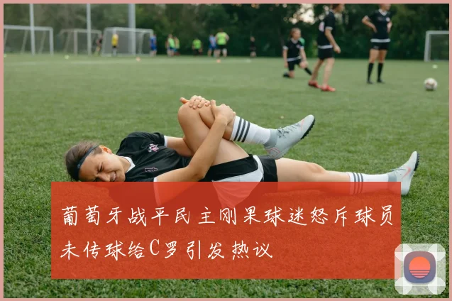 葡萄牙战平民主刚果球迷怒斥球员未传球给C罗引发热议