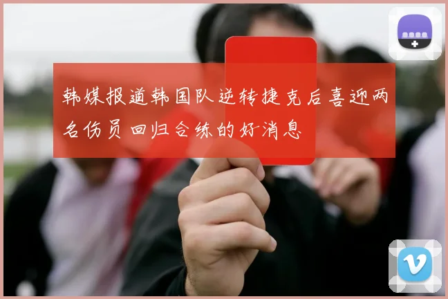 韩媒报道韩国队逆转捷克后喜迎两名伤员回归合练的好消息