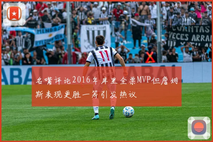 名嘴评论2016年库里全票MVP但詹姆斯表现更胜一筹引发热议